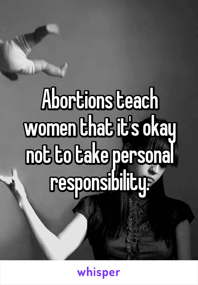 Abortions teach women that it's okay not to take personal responsibility.
