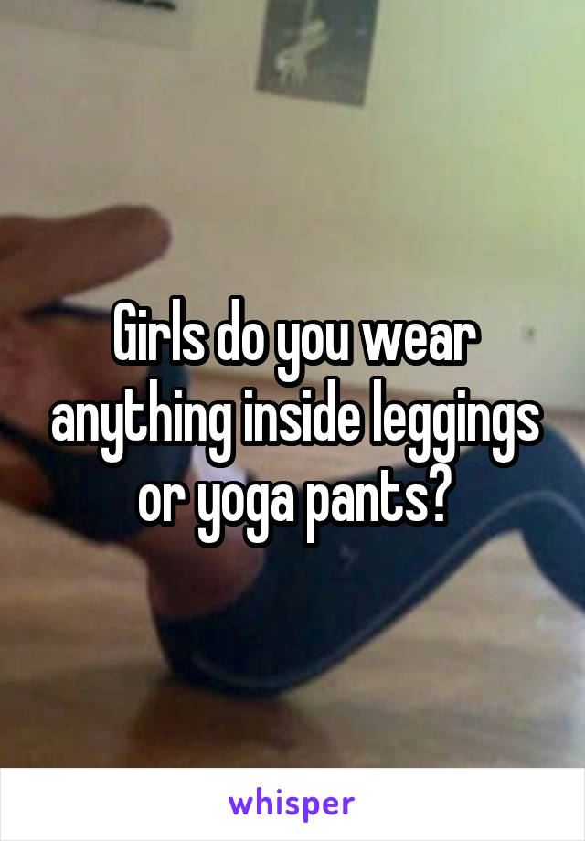 Girls do you wear anything inside leggings or yoga pants?