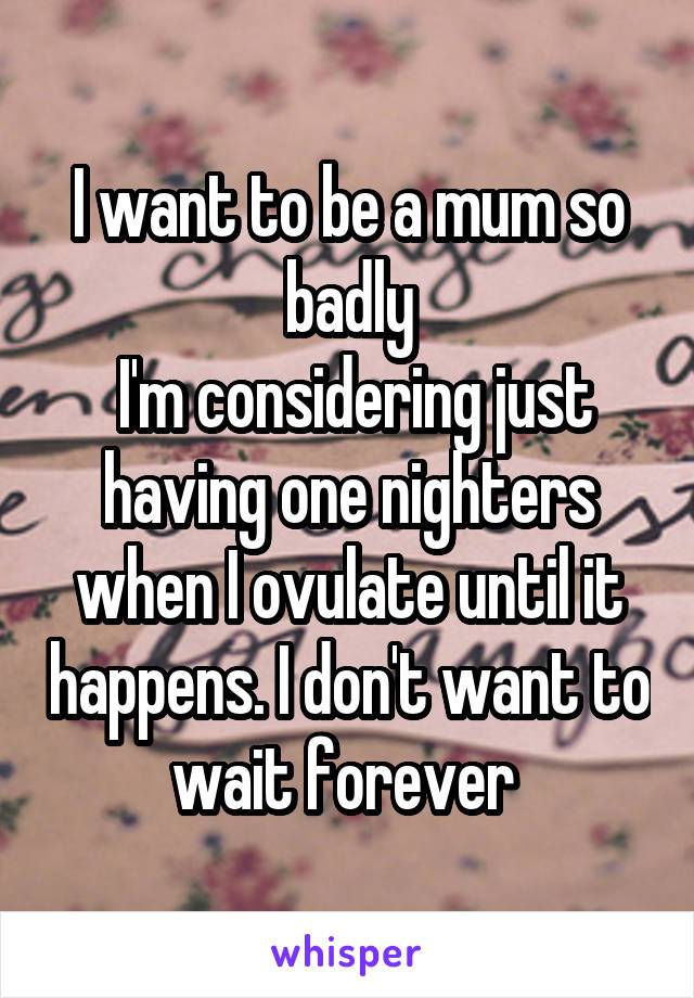 I want to be a mum so badly
 I'm considering just having one nighters when I ovulate until it happens. I don't want to wait forever 