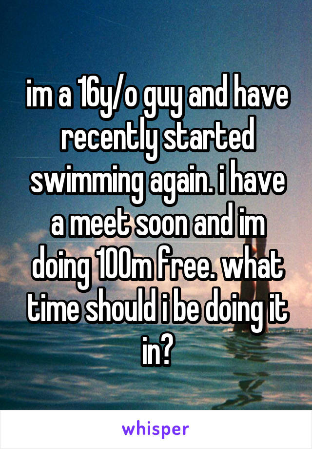 im a 16y/o guy and have recently started swimming again. i have a meet soon and im doing 100m free. what time should i be doing it in?