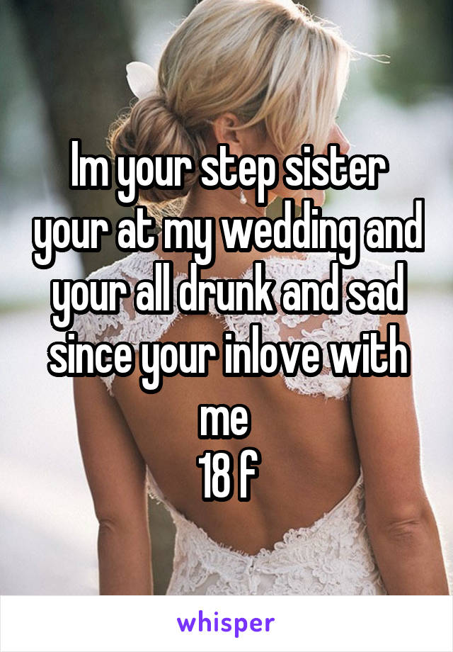 Im your step sister your at my wedding and your all drunk and sad since your inlove with me 
18 f