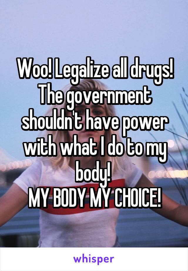Woo! Legalize all drugs! The government shouldn't have power with what I do to my body! 
MY BODY MY CHOICE!