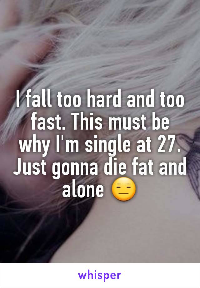 I fall too hard and too fast. This must be why I'm single at 27. Just gonna die fat and alone 😑