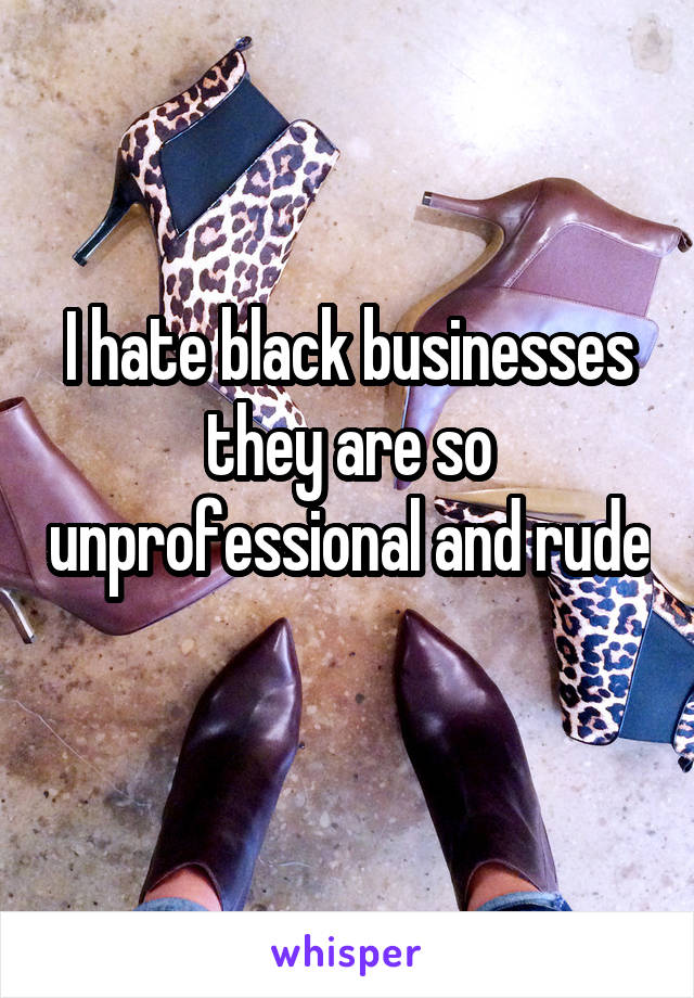 I hate black businesses they are so unprofessional and rude 