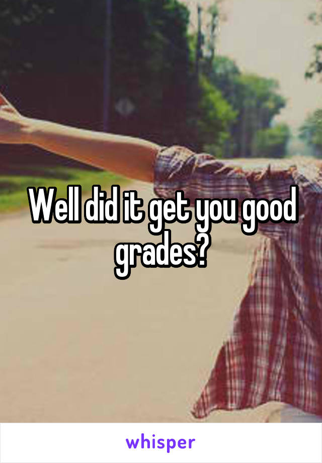 Well did it get you good grades?