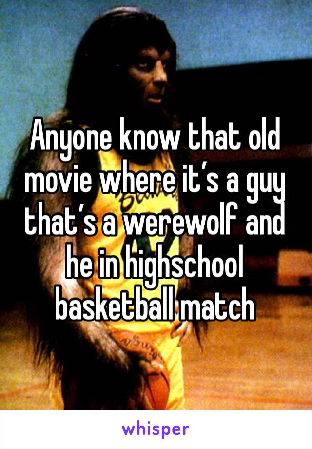 Anyone know that old movie where it’s a guy that’s a werewolf and he in highschool basketball match 