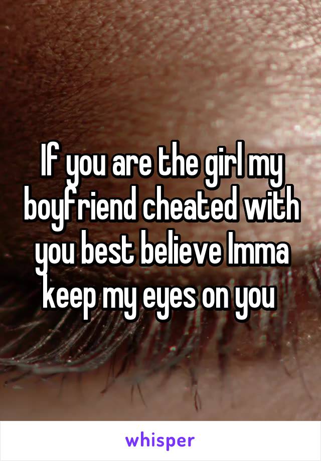 If you are the girl my boyfriend cheated with you best believe Imma keep my eyes on you 