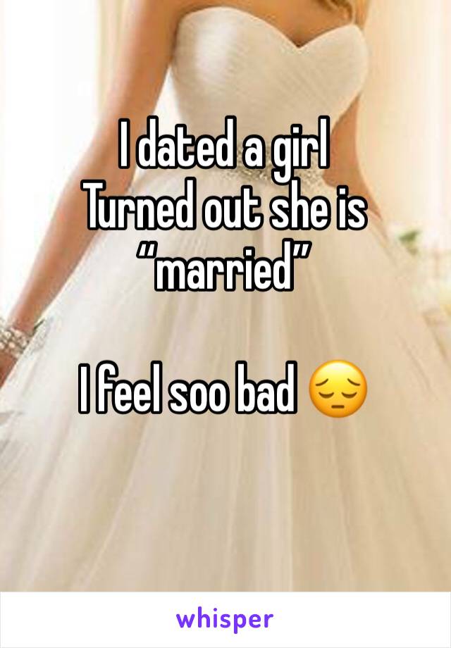 I dated a girl 
Turned out she is “married” 

I feel soo bad 😔