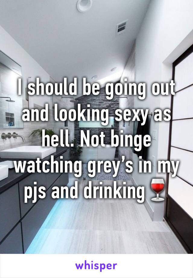 I should be going out and looking sexy as hell. Not binge watching grey’s in my pjs and drinking🍷