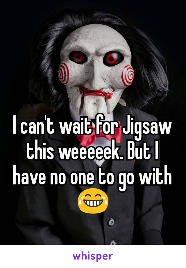 I can't wait for Jigsaw this weeeeek. But I have no one to go with ðŸ˜‚