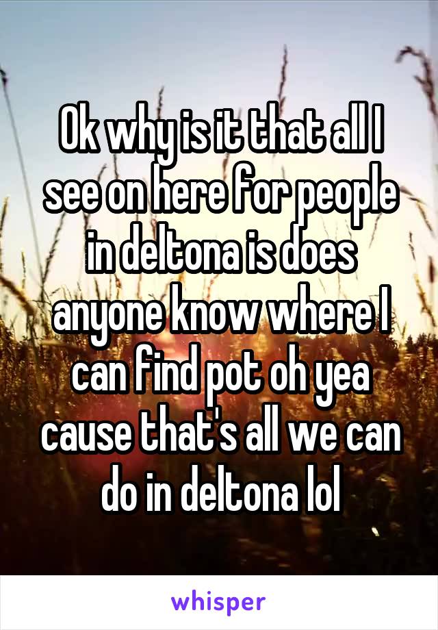 Ok why is it that all I see on here for people in deltona is does anyone know where I can find pot oh yea cause that's all we can do in deltona lol