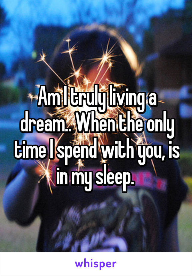 Am I truly living a dream.. When the only time I spend with you, is in my sleep. 