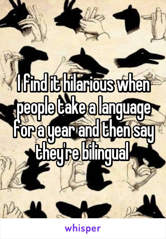 I find it hilarious when people take a language for a year and then say they're bilingual 