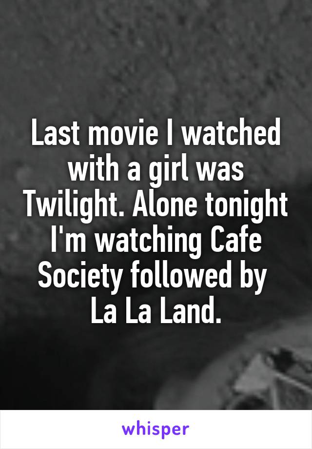 Last movie I watched with a girl was Twilight. Alone tonight I'm watching Cafe Society followed by 
La La Land.