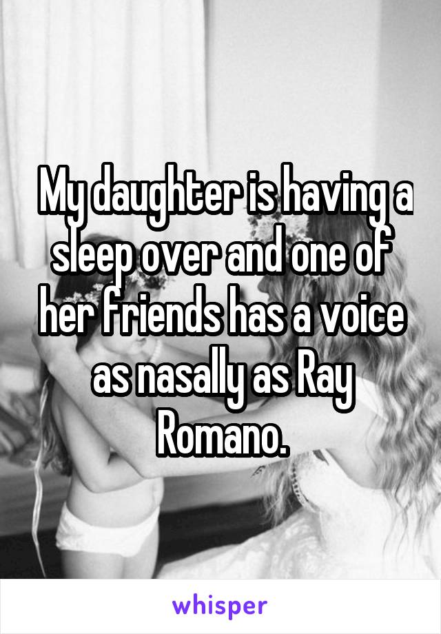  My daughter is having a sleep over and one of her friends has a voice as nasally as Ray Romano.