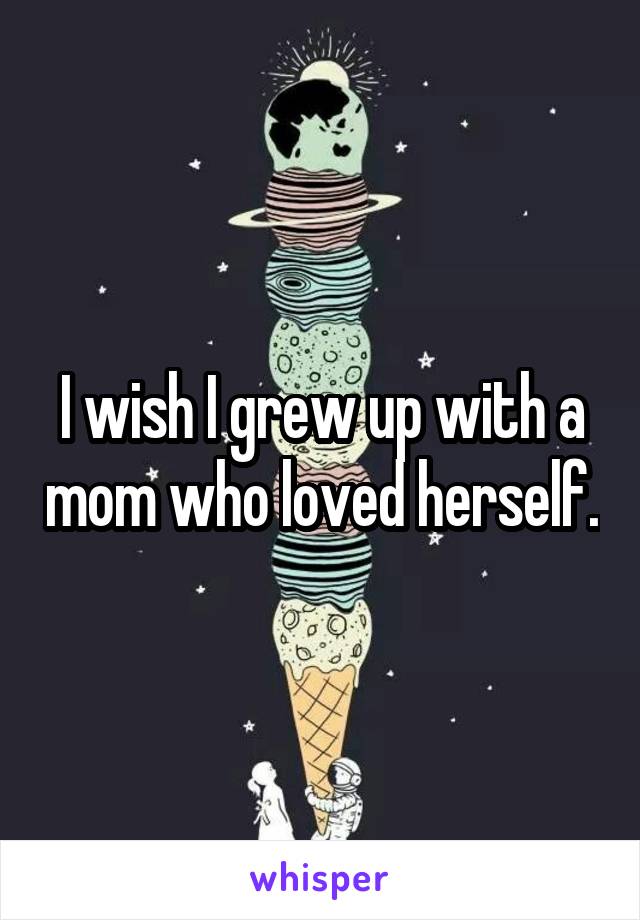 I wish I grew up with a mom who loved herself.