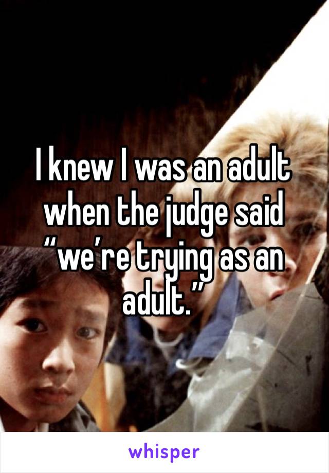 I knew I was an adult when the judge said “we’re trying as an adult.”