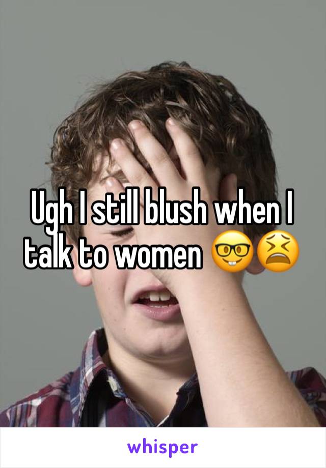 Ugh I still blush when I talk to women ðŸ¤“ðŸ˜«