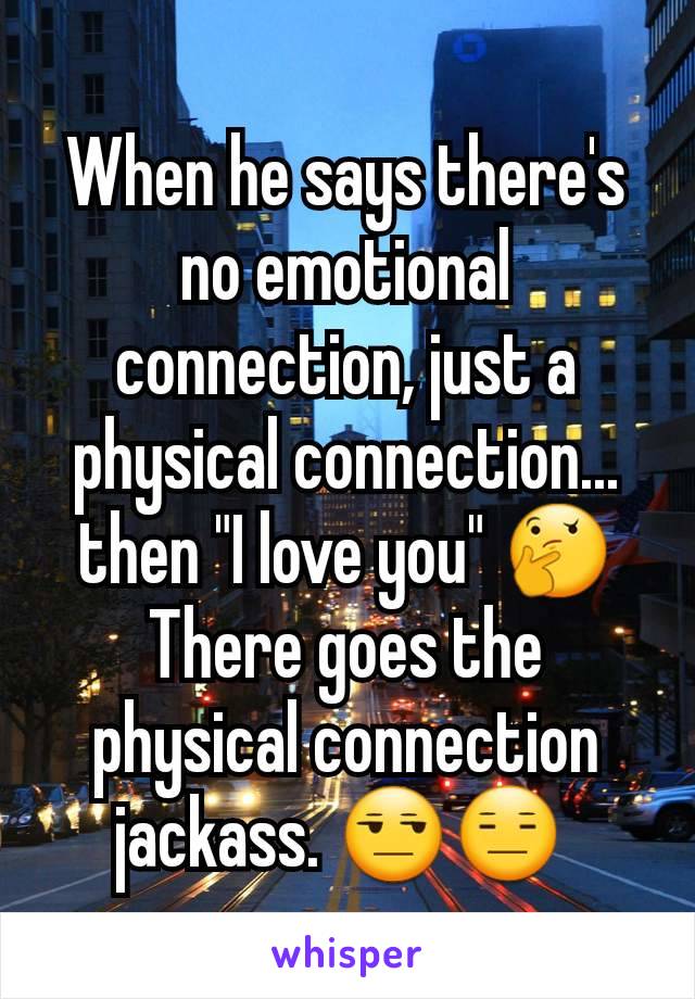 When he says there's no emotional connection, just a physical connection... then "I love you" 🤔 There goes the physical connection jackass. 😒😑 
