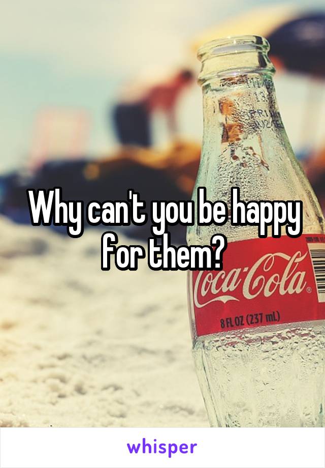 Why can't you be happy for them?