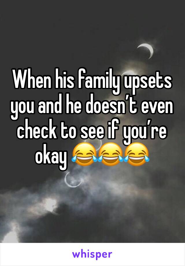 When his family upsets you and he doesn’t even check to see if you’re okay 😂😂😂