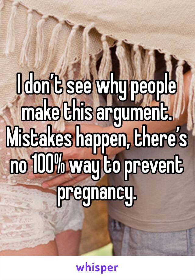 I don’t see why people make this argument. Mistakes happen, there’s no 100% way to prevent pregnancy. 