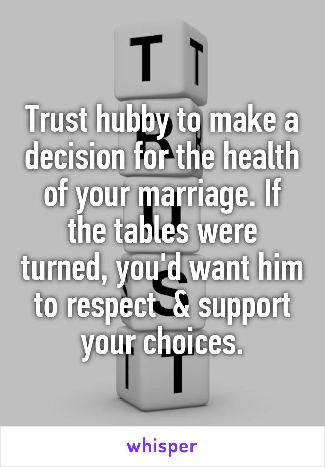 Trust hubby to make a decision for the health of your marriage. If the tables were turned, you'd want him to respect  & support your choices.