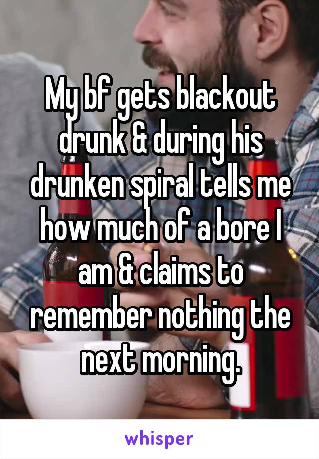 My bf gets blackout drunk & during his drunken spiral tells me how much of a bore I am & claims to remember nothing the next morning.