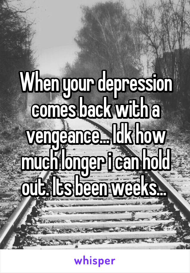 When your depression comes back with a vengeance... Idk how much longer i can hold out. Its been weeks... 