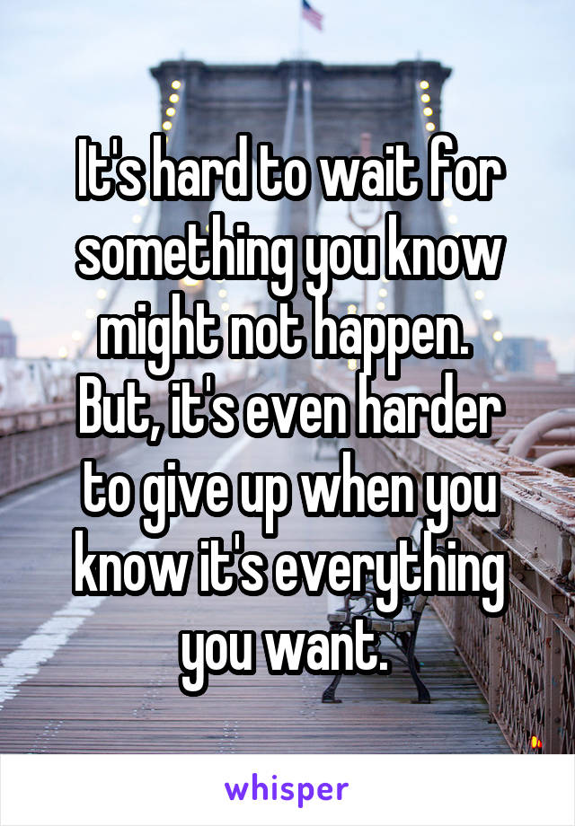 It's hard to wait for something you know might not happen. 
But, it's even harder to give up when you know it's everything you want. 