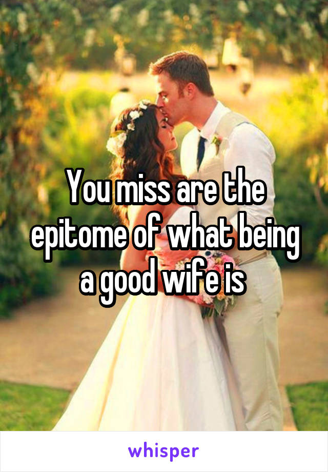 You miss are the epitome of what being a good wife is 