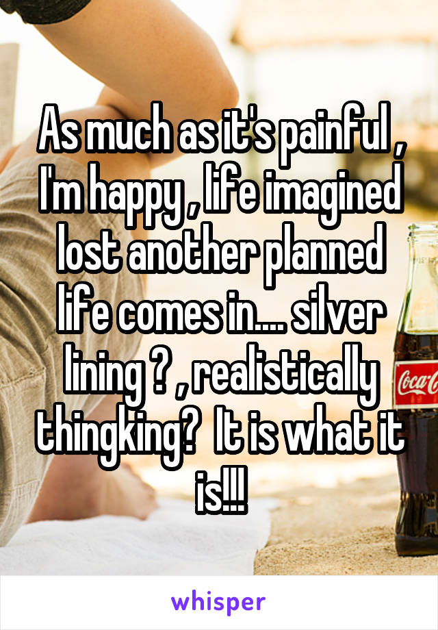 As much as it's painful , I'm happy , life imagined lost another planned life comes in.... silver lining ? , realistically thingking?  It is what it is!!!