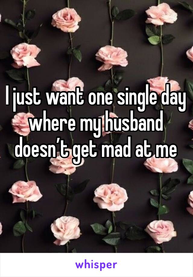 I just want one single day where my husband doesn’t get mad at me