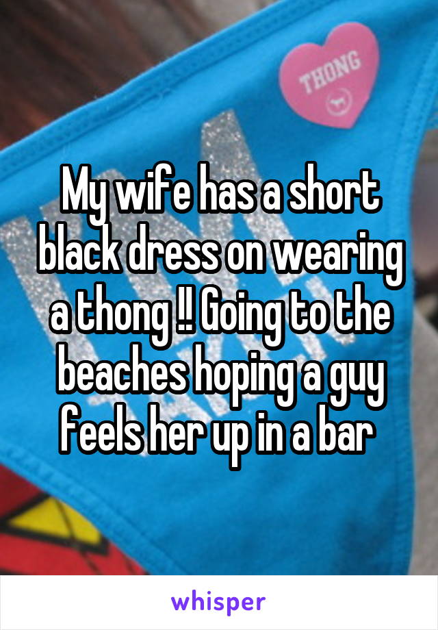 My wife has a short black dress on wearing a thong !! Going to the beaches hoping a guy feels her up in a bar 
