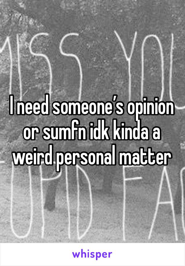 I need someone’s opinion or sumfn idk kinda a weird personal matter