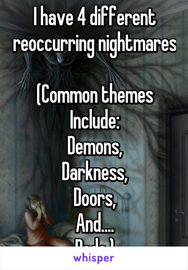 I have 4 different reoccurring nightmares 
(Common themes Include:
Demons,
Darkness,
Doors,
And....
Beds.)