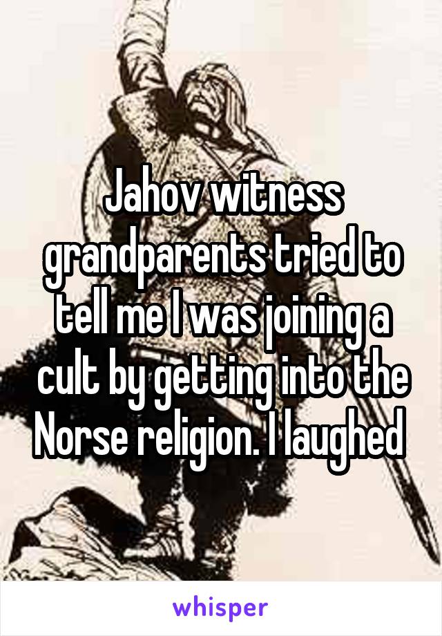 Jahov witness grandparents tried to tell me I was joining a cult by getting into the Norse religion. I laughed 