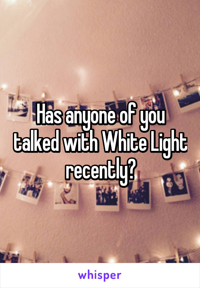 Has anyone of you talked with White Light recently?