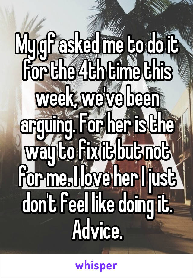 My gf asked me to do it for the 4th time this week, we've been arguing. For her is the way to fix it but not for me. I love her I just don't feel like doing it. Advice.