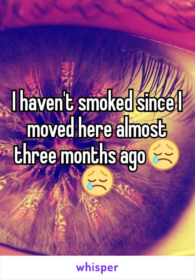 I haven't smoked since I moved here almost three months ago😢😢