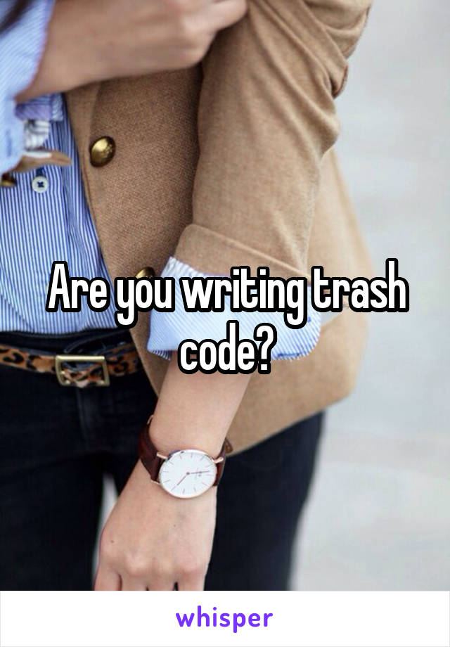 Are you writing trash code?