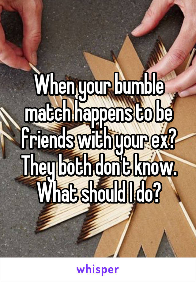 When your bumble match happens to be friends with your ex? They both don't know. What should I do?
