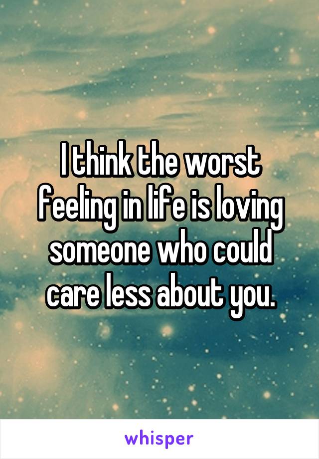 I think the worst feeling in life is loving someone who could care less about you.