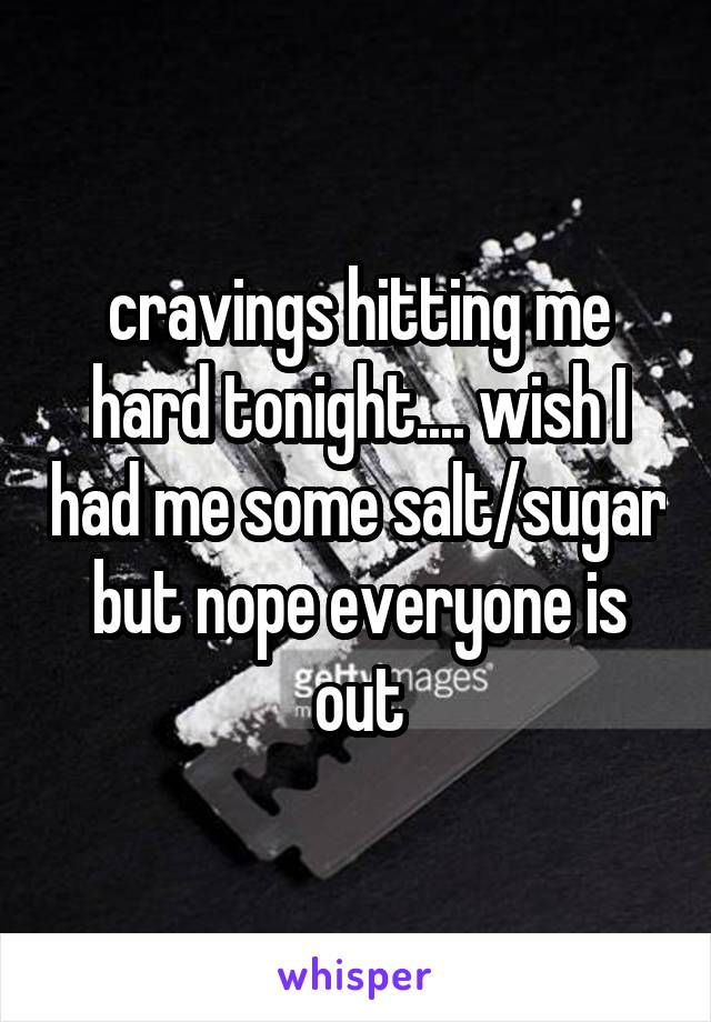cravings hitting me hard tonight.... wish I had me some salt/sugar but nope everyone is out