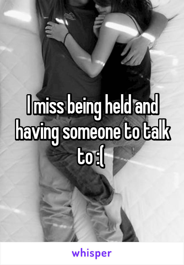 I miss being held and having someone to talk to :( 