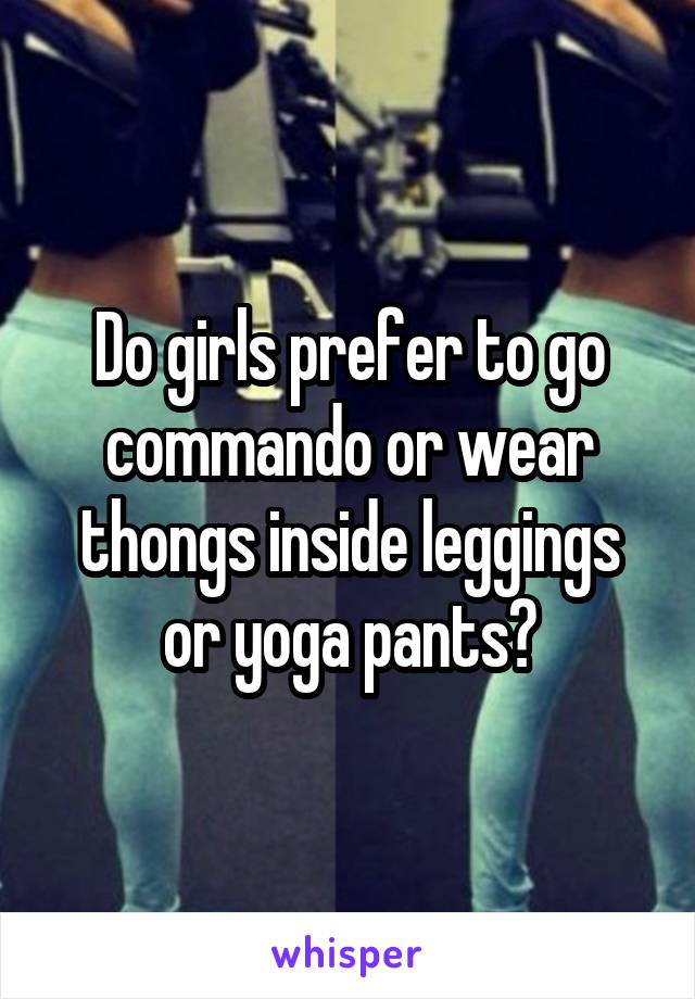 Do girls prefer to go commando or wear thongs inside leggings or yoga pants?