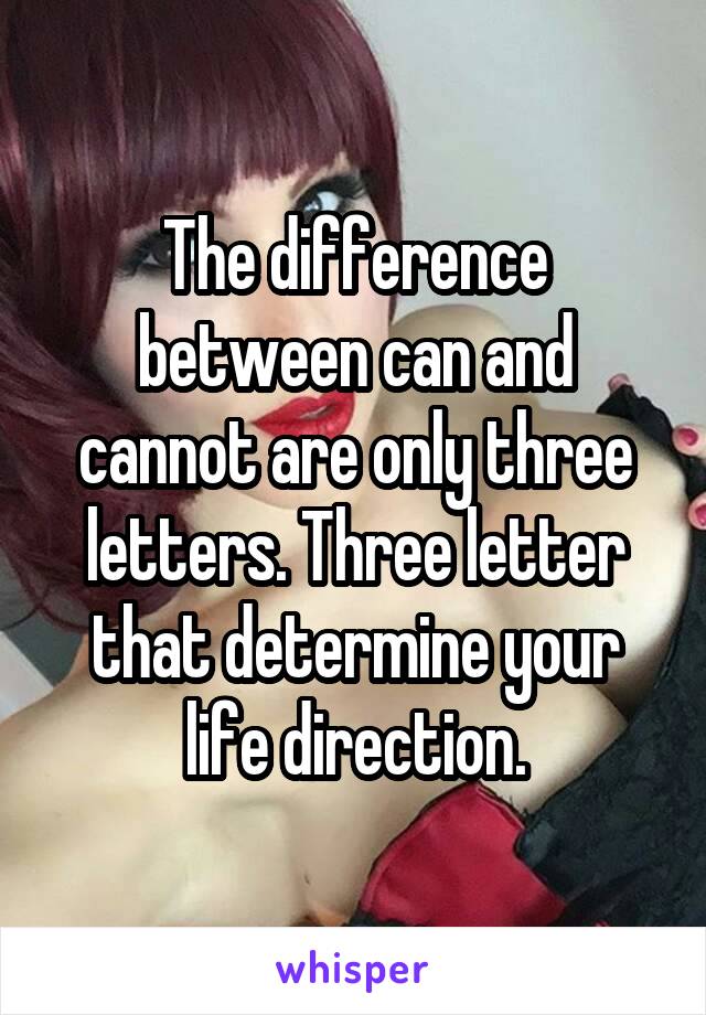 The difference between can and cannot are only three letters. Three letter that determine your life direction.