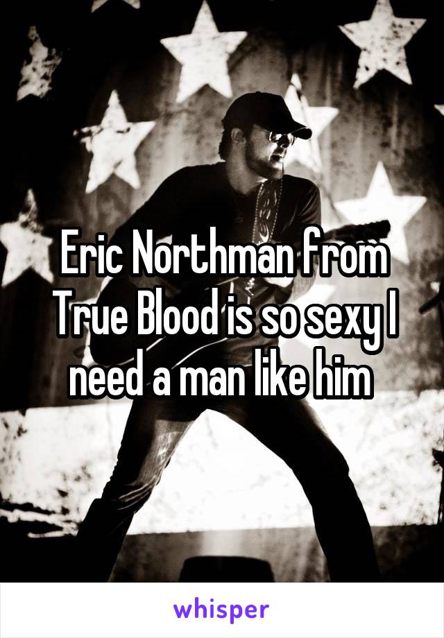 Eric Northman from True Blood is so sexy I need a man like him 