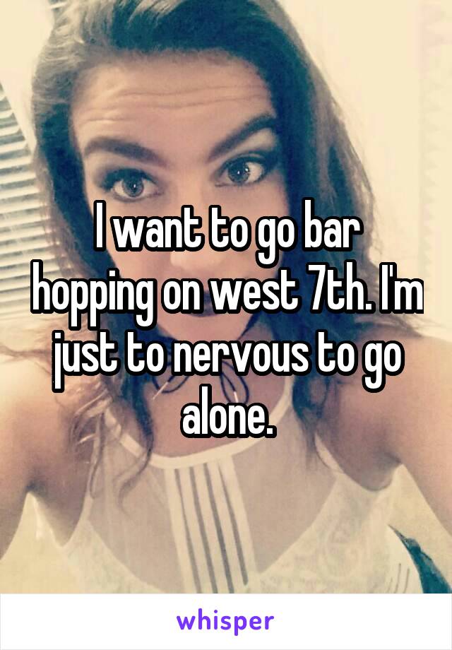 I want to go bar hopping on west 7th. I'm just to nervous to go alone.