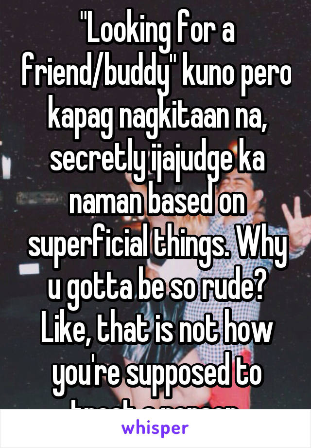 "Looking for a friend/buddy" kuno pero kapag nagkitaan na, secretly ijajudge ka naman based on superficial things. Why u gotta be so rude? Like, that is not how you're supposed to treat a person.